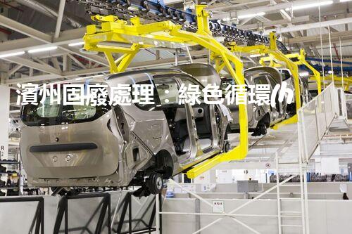 濱州固廢處理：綠色循環(huán)，筑夢生態(tài)濱州